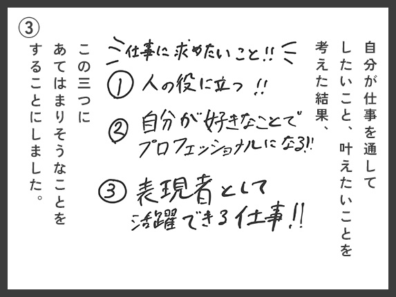 自分が仕事を通してしたいこと、叶えたいことを考えた結果、3つの条件（①人の役に立つこと、②現代で強みになるスキルをつける、③何かを表現できる仕事）に当てはまりそうなことをすることにしました。