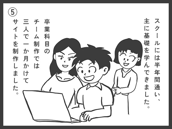 スクールには半年間通い、主に基礎を学んできました。卒業科目のチーム制作では3人で一か月かけてサイトを制作しました。